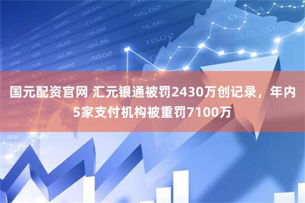 国元配资官网 汇元银通被罚2430万创记录，年内5家支付机构被重罚7100万