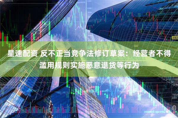 星速配资 反不正当竞争法修订草案：经营者不得滥用规则实施恶意退货等行为