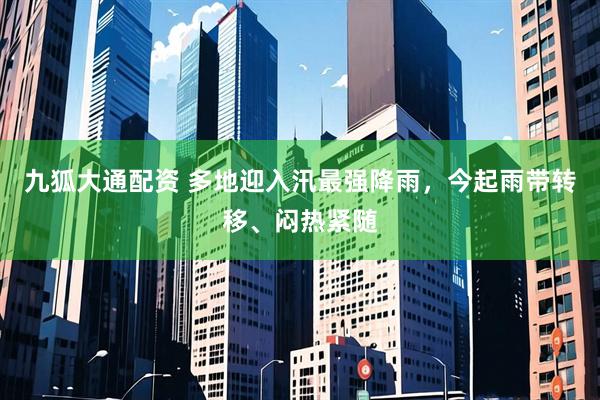 九狐大通配资 多地迎入汛最强降雨，今起雨带转移、闷热紧随