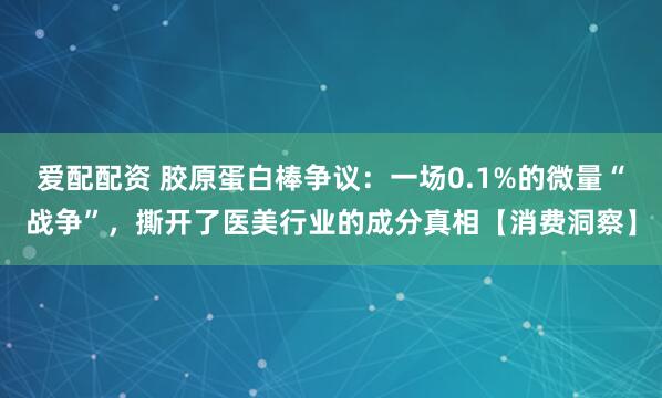 爱配配资 胶原蛋白棒争议：一场0.1%的微量“战争”，撕开了医美行业的成分真相【消费洞察】