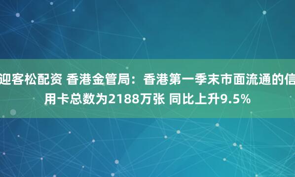 迎客松配资 香港金管局：香港第一季末市面流通的信用卡总数为2188万张 同比上升9.5%