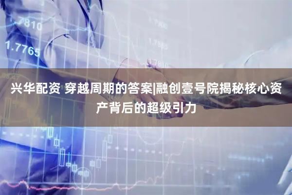 兴华配资 穿越周期的答案|融创壹号院揭秘核心资产背后的超级引力