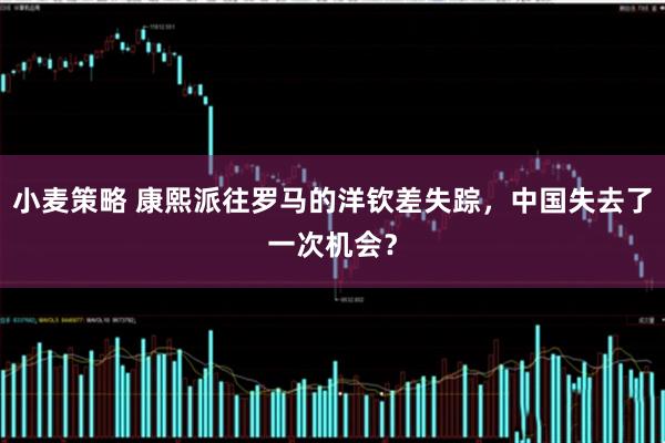 小麦策略 康熙派往罗马的洋钦差失踪，中国失去了一次机会？