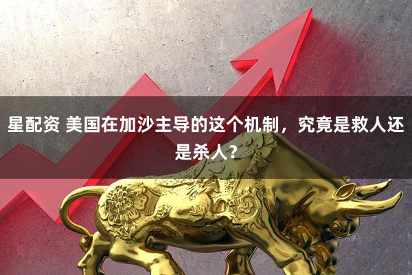 星配资 美国在加沙主导的这个机制，究竟是救人还是杀人？