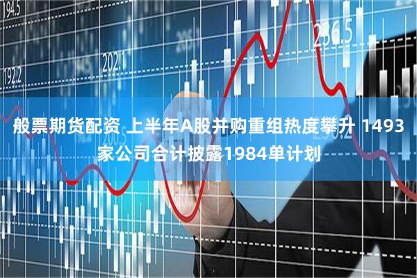 般票期货配资 上半年A股并购重组热度攀升 1493家公司合计披露1984单计划