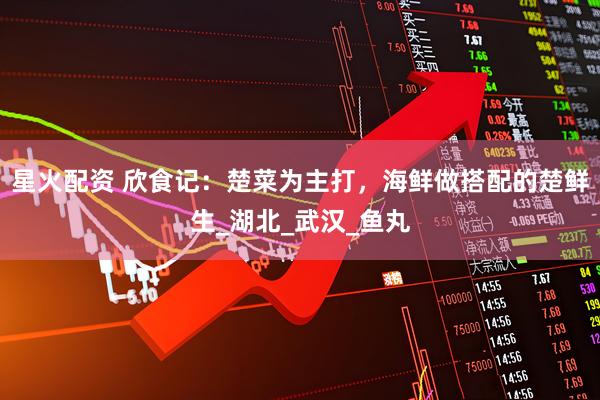 星火配资 欣食记：楚菜为主打，海鲜做搭配的楚鲜生_湖北_武汉_鱼丸