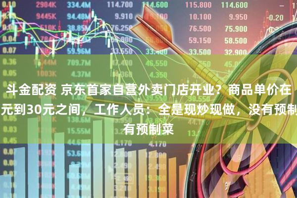 斗金配资 京东首家自营外卖门店开业？商品单价在10元到30元之间，工作人员：全是现炒现做，没有预制菜