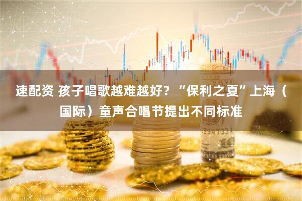 速配资 孩子唱歌越难越好？“保利之夏”上海（国际）童声合唱节提出不同标准