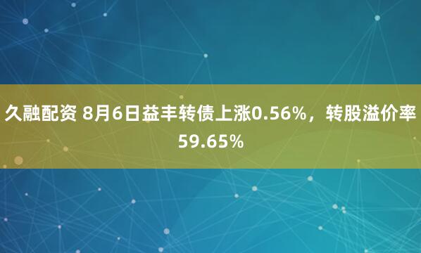 久融配资 8月6日益丰转债上涨0.56%，转股溢价率59.65%