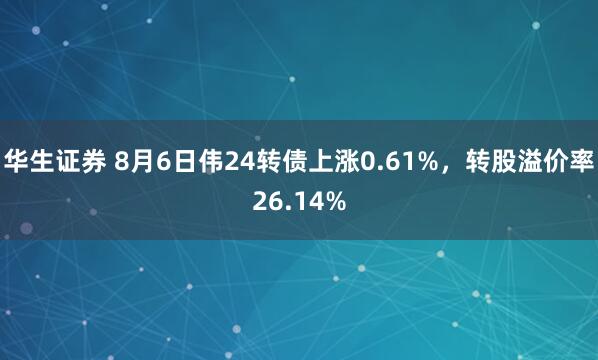 华生证券 8月6日伟24转债上涨0.61%，转股溢价率26.14%