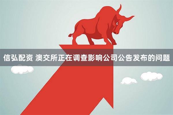 信弘配资 澳交所正在调查影响公司公告发布的问题