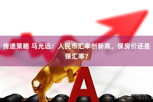 传速策略 马光远：人民币汇率创新高，保房价还是保汇率？