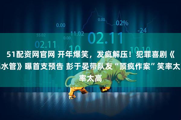 51配资网官网 开年爆笑，发疯解压！犯罪喜剧《爆水管》曝首支预告 彭于晏带队友“顶疯作案”笑率太高