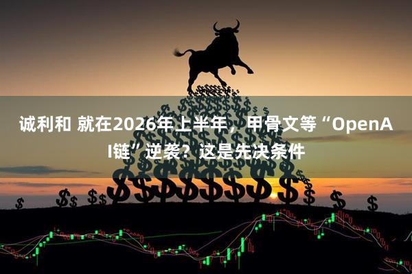 诚利和 就在2026年上半年，甲骨文等“OpenAI链”逆袭？这是先决条件