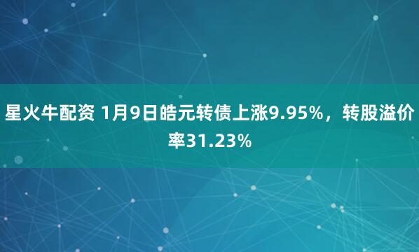 星火牛配资 1月9日皓元转债上涨9.95%，转股溢价率31.23%