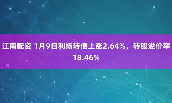 江南配资 1月9日利扬转债上涨2.64%，转股溢价率18.46%