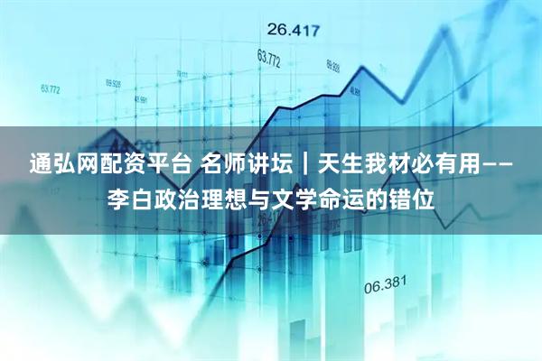 通弘网配资平台 名师讲坛｜天生我材必有用——李白政治理想与文学命运的错位