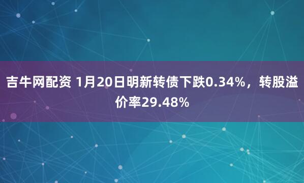 吉牛网配资 1月20日明新转债下跌0.34%，转股溢价率29.48%