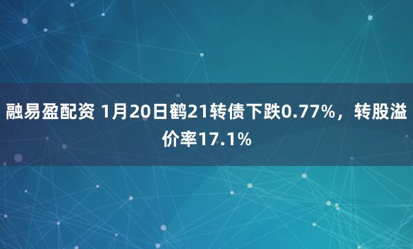 融易盈配资 1月20日鹤21转债下跌0.77%，转股溢价率17.1%