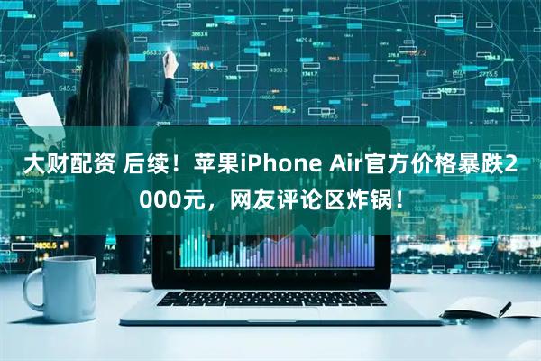 大财配资 后续！苹果iPhone Air官方价格暴跌2000元，网友评论区炸锅！