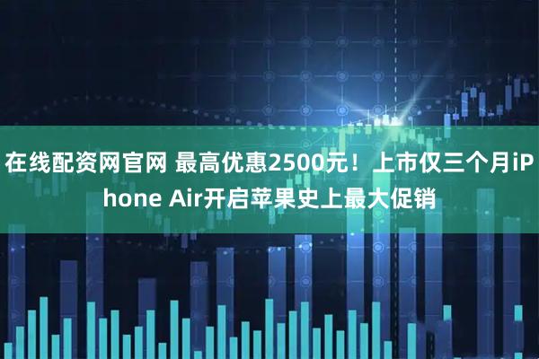 在线配资网官网 最高优惠2500元！上市仅三个月iPhone Air开启苹果史上最大促销