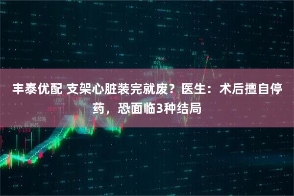 丰泰优配 支架心脏装完就废？医生：术后擅自停药，恐面临3种结局