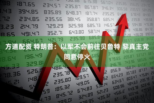 方道配资 特朗普：以军不会前往贝鲁特 黎真主党同意停火